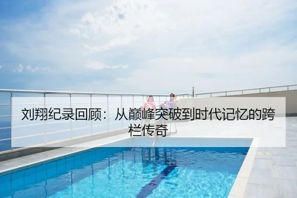刘翔纪录回顾：从巅峰突破到时代记忆的跨栏传奇