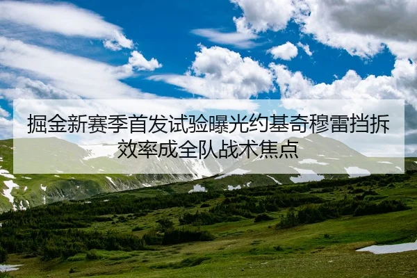 掘金新赛季首发试验曝光约基奇穆雷挡拆效率成全队战术焦点