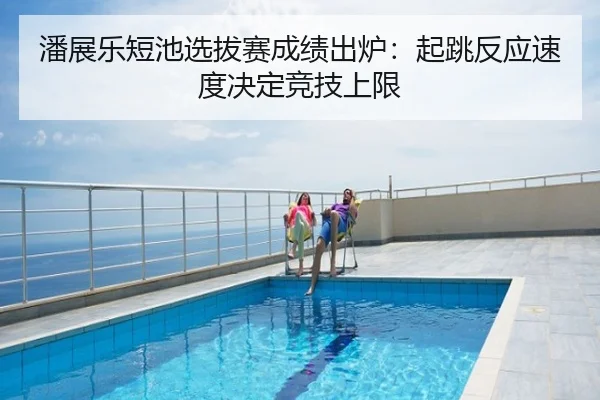 潘展乐短池选拔赛成绩出炉：起跳反应速度决定竞技上限