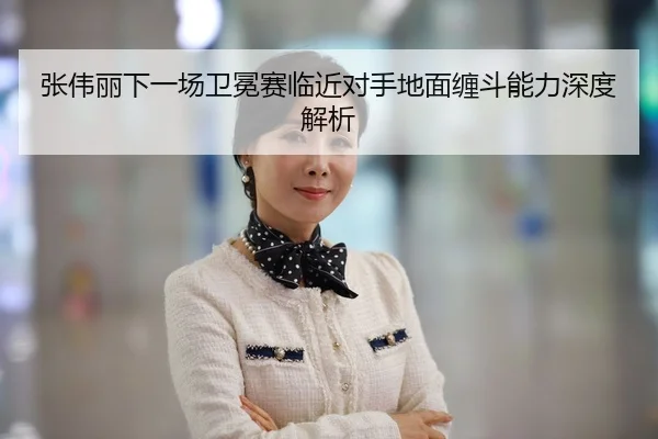 张伟丽下一场卫冕赛临近对手地面缠斗能力深度解析