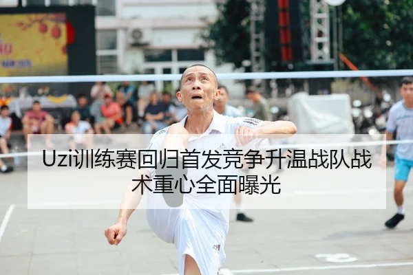 Uzi训练赛回归首发竞争升温战队战术重心全面曝光